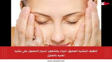 تنظيف البشرة العميق: خبراء يكشفون أسرار الحصول على بشرة نضرة بالمنزل